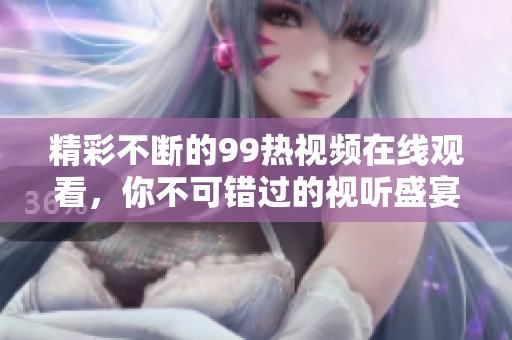 精彩不断的99热视频在线观看，你不可错过的视听盛宴