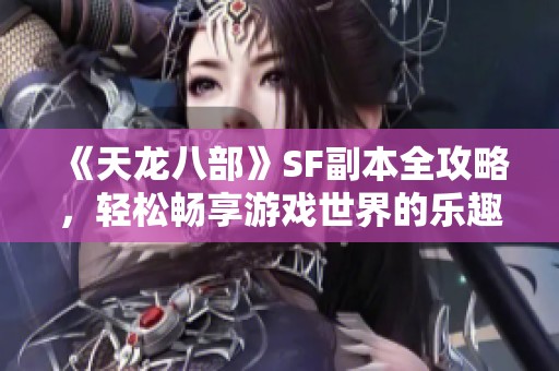 《天龙八部》SF副本全攻略，轻松畅享游戏世界的乐趣与挑战