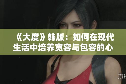 《大度》韩版：如何在现代生活中培养宽容与包容的心态