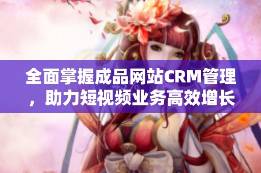 全面掌握成品网站CRM管理，助力短视频业务高效增长