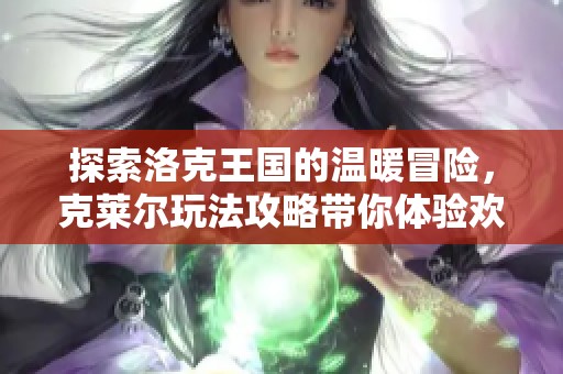 探索洛克王国的温暖冒险，克莱尔玩法攻略带你体验欢乐之旅