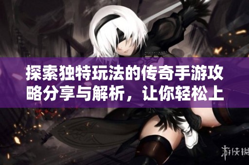 探索独特玩法的传奇手游攻略分享与解析，让你轻松上手游戏技巧