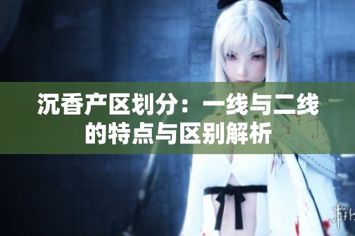 沉香产区划分：一线与二线的特点与区别解析