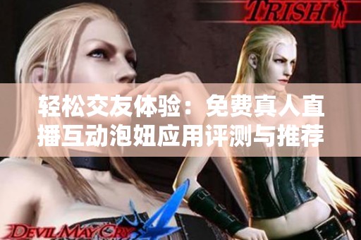轻松交友体验：免费真人直播互动泡妞应用评测与推荐