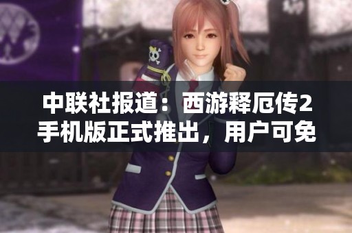 中联社报道：西游释厄传2手机版正式推出，用户可免费体验新奇魅力