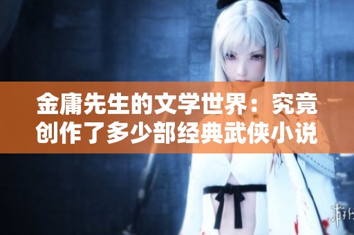 金庸先生的文学世界：究竟创作了多少部经典武侠小说？