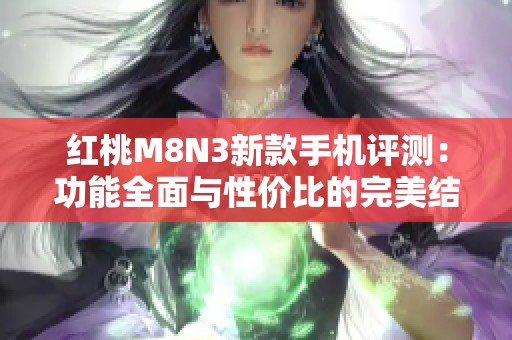 红桃M8N3新款手机评测：功能全面与性价比的完美结合