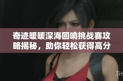 奇迹暖暖深海回响挑战赛攻略揭秘，助你轻松获得高分搭配技巧