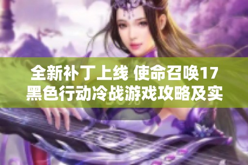 全新补丁上线 使命召唤17黑色行动冷战游戏攻略及实用技巧分享