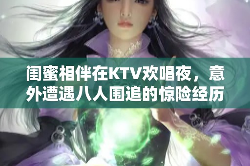 闺蜜相伴在KTV欢唱夜，意外遭遇八人围追的惊险经历