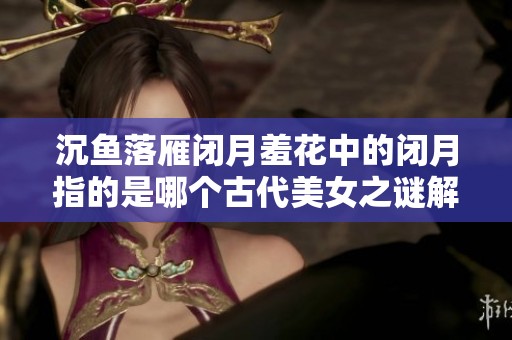 沉鱼落雁闭月羞花中的闭月指的是哪个古代美女之谜解析