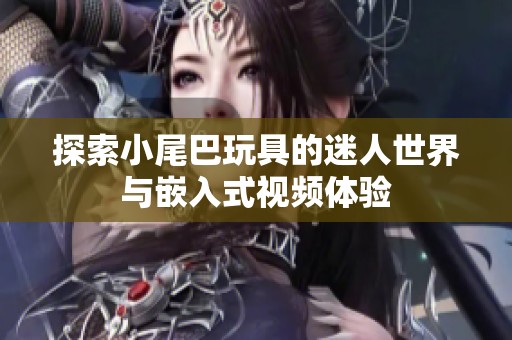 探索小尾巴玩具的迷人世界与嵌入式视频体验