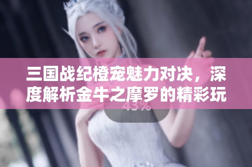 三国战纪橙宠魅力对决，深度解析金牛之摩罗的精彩玩法