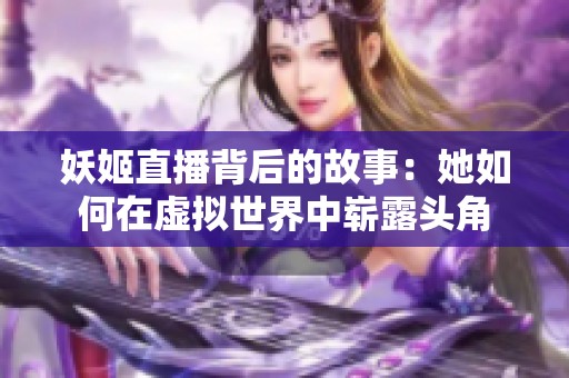妖姬直播背后的故事：她如何在虚拟世界中崭露头角