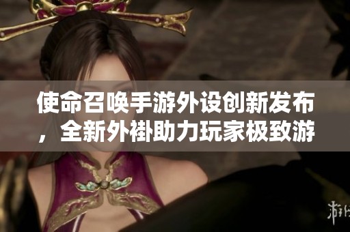 使命召唤手游外设创新发布，全新外褂助力玩家极致游戏体验