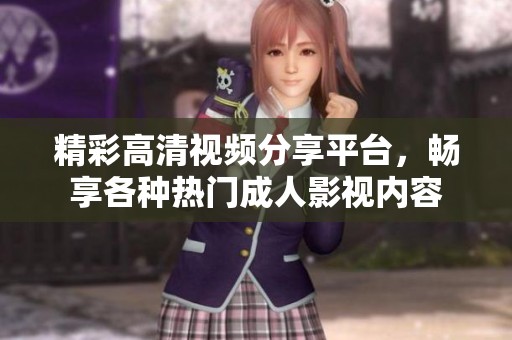 精彩高清视频分享平台，畅享各种热门成人影视内容