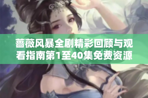 蔷薇风暴全剧精彩回顾与观看指南第1至40集免费资源分享