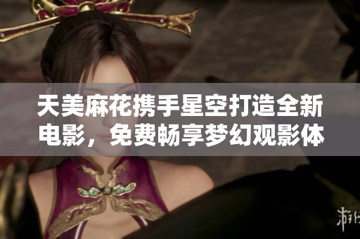 天美麻花携手星空打造全新电影，免费畅享梦幻观影体验