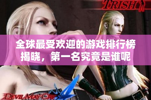 全球最受欢迎的游戏排行榜揭晓，第一名究竟是谁呢