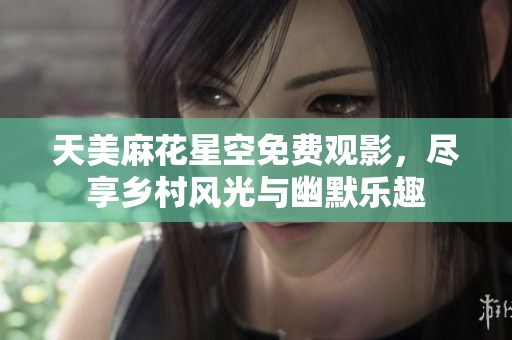 天美麻花星空免费观影，尽享乡村风光与幽默乐趣