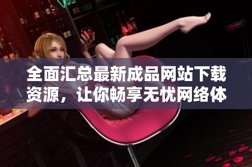 全面汇总最新成品网站下载资源，让你畅享无忧网络体验