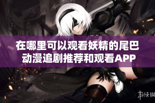 在哪里可以观看妖精的尾巴 动漫追剧推荐和观看APP介绍