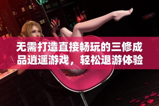 无需打造直接畅玩的三修成品逍遥游戏，轻松退游体验 服务上线即可享受
