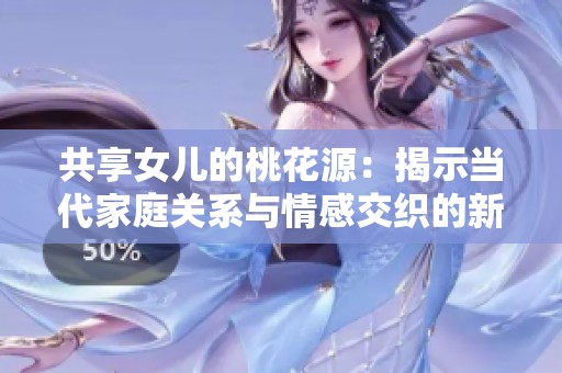 共享女儿的桃花源：揭示当代家庭关系与情感交织的新视角