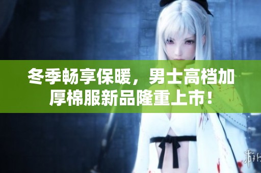 冬季畅享保暖，男士高档加厚棉服新品隆重上市！