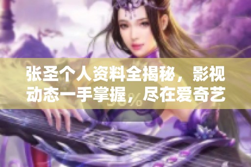 张圣个人资料全揭秘，影视动态一手掌握，尽在爱奇艺泡泡平台 永利