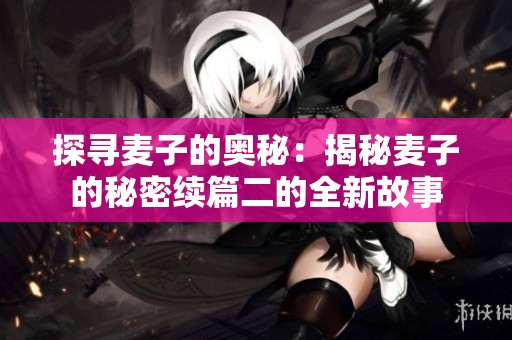探寻麦子的奥秘：揭秘麦子的秘密续篇二的全新故事