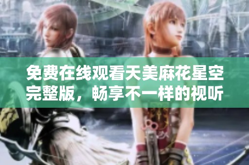 免费在线观看天美麻花星空完整版，畅享不一样的视听盛宴