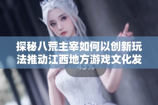探秘八荒主宰如何以创新玩法推动江西地方游戏文化发展