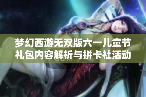 梦幻西游无双版六一儿童节礼包内容解析与拼卡社活动详解