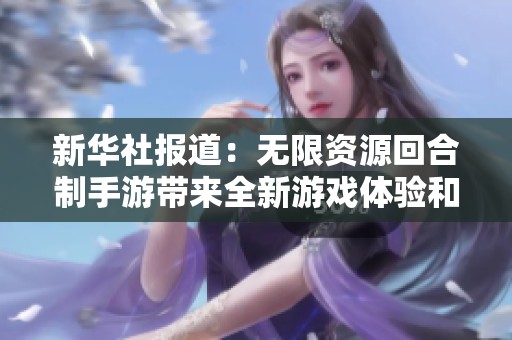 新华社报道：无限资源回合制手游带来全新游戏体验和乐趣