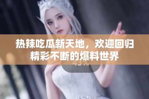 热辣吃瓜新天地，欢迎回归精彩不断的爆料世界