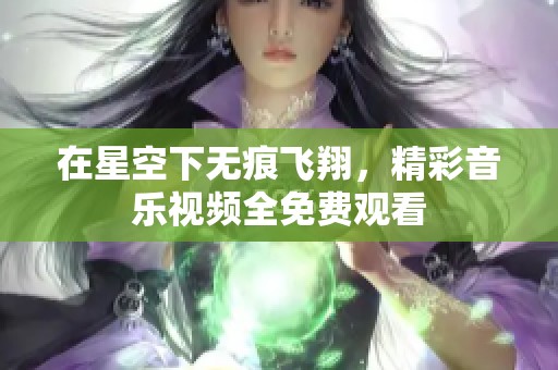 在星空下无痕飞翔，精彩音乐视频全免费观看