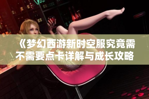 《梦幻西游新时空服究竟需不需要点卡详解与成长攻略》