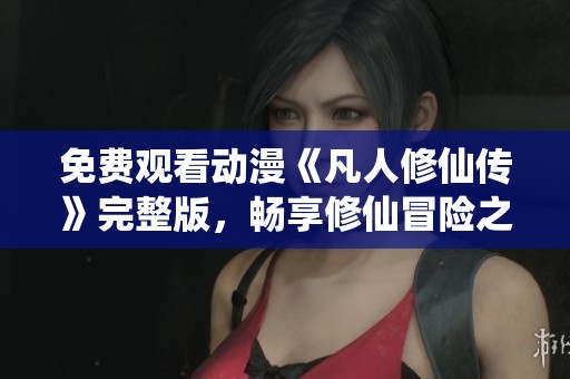 免费观看动漫《凡人修仙传》完整版，畅享修仙冒险之旅