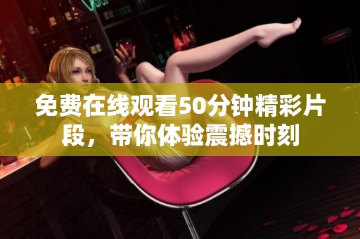 免费在线观看50分钟精彩片段，带你体验震撼时刻