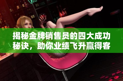 揭秘金牌销售员的四大成功秘诀，助你业绩飞升赢得客户信任