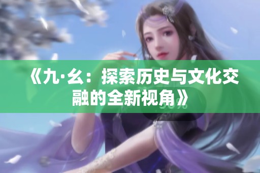 《九·幺：探索历史与文化交融的全新视角》