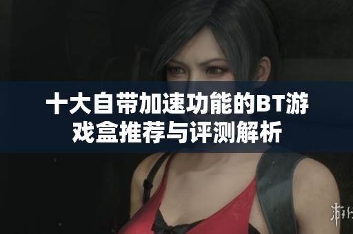 十大自带加速功能的BT游戏盒推荐与评测解析