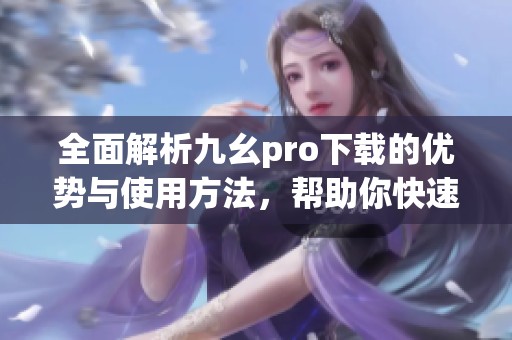 全面解析九幺pro下载的优势与使用方法，帮助你快速上手