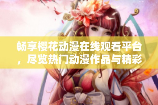 畅享樱花动漫在线观看平台，尽览热门动漫作品与精彩内容