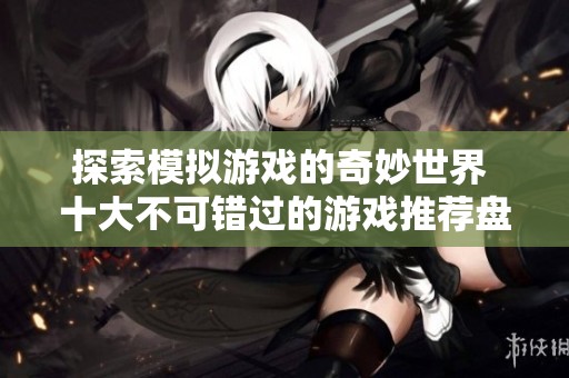 探索模拟游戏的奇妙世界 十大不可错过的游戏推荐盘点