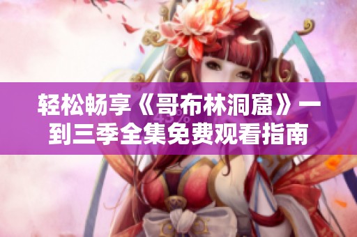 轻松畅享《哥布林洞窟》一到三季全集免费观看指南
