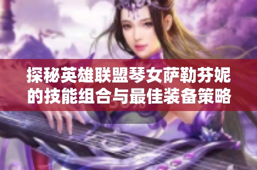 探秘英雄联盟琴女萨勒芬妮的技能组合与最佳装备策略