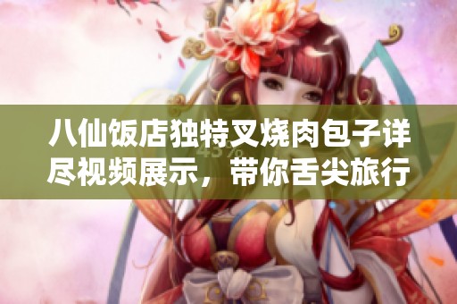 八仙饭店独特叉烧肉包子详尽视频展示，带你舌尖旅行