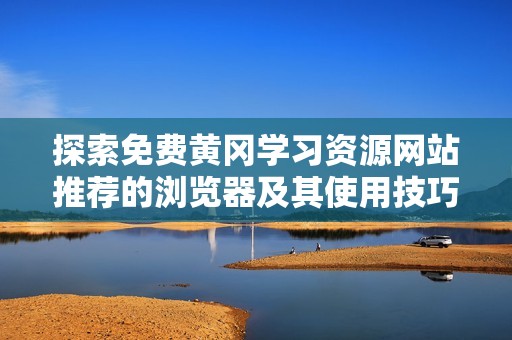 探索免费黄冈学习资源网站推荐的浏览器及其使用技巧